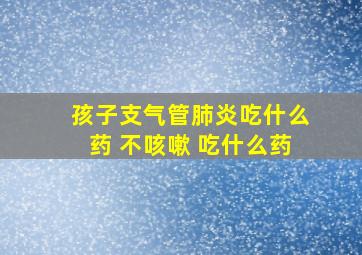 孩子支气管肺炎吃什么药 不咳嗽 吃什么药